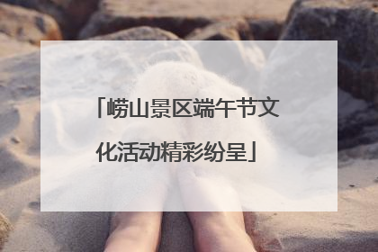 崂山景区端午节文化活动精彩纷呈